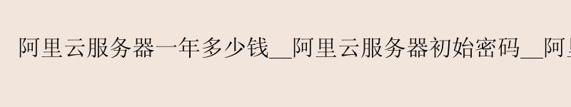 <a href='https://aliyun.58g.com.cn' target='_blank' title='阿里云'><strong>阿里云</strong></a>服务器一年多少钱__<a href='https://aliyun.58g.com.cn' target='_blank' title='阿里云'><strong>阿里云</strong></a>服务器初始密码__阿里云cdn