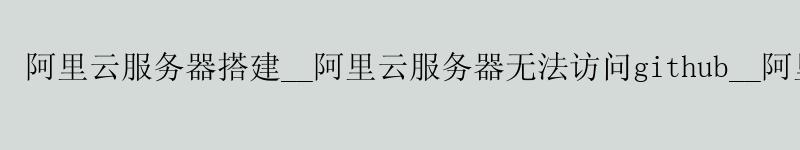 <a href='https://aliyun.58g.com.cn' target='_blank' title='阿里云'><strong>阿里云</strong></a>服务器搭建__<a href='https://aliyun.58g.com.cn' target='_blank' title='阿里云'><strong>阿里云</strong></a>服务器无法访问github__阿里云服务器学生