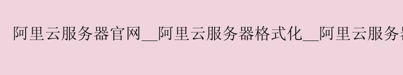 <a href='https://aliyun.58g.com.cn' target='_blank' title='阿里云'><strong>阿里云</strong></a>服务器官网__<a href='https://aliyun.58g.com.cn' target='_blank' title='阿里云'><strong>阿里云</strong></a>服务器格式化__阿里云服务器使用