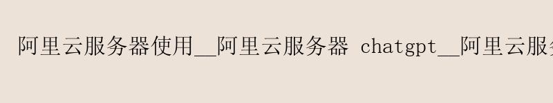 <a href='https://aliyun.58g.com.cn' target='_blank' title='阿里云'><strong>阿里云</strong></a>服务器使用__<a href='https://aliyun.58g.com.cn' target='_blank' title='阿里云'><strong>阿里云</strong></a>服务器 chatgpt__阿里云服务器被攻击