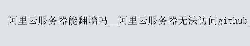 <a href='https://aliyun.58g.com.cn' target='_blank' title='阿里云'><strong>阿里云</strong></a>服务器能翻墙吗__<a href='https://aliyun.58g.com.cn' target='_blank' title='阿里云'><strong>阿里云</strong></a>服务器无法访问github__阿里云服务器一直在停止中