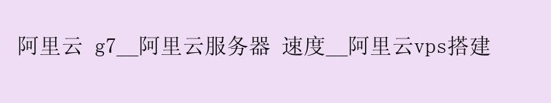 <a href='https://aliyun.58g.com.cn' target='_blank' title='阿里云'><strong>阿里云</strong></a> g7__<a href='https://aliyun.58g.com.cn' target='_blank' title='阿里云'><strong>阿里云</strong></a>服务器 速度__阿里云vps搭建