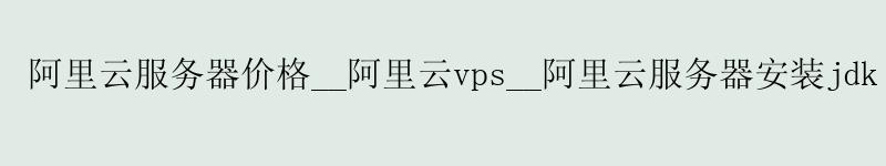 <a href='https://aliyun.58g.com.cn' target='_blank' title='阿里云'><strong>阿里云</strong></a>服务器价格__<a href='https://aliyun.58g.com.cn' target='_blank' title='阿里云'><strong>阿里云</strong></a>vps__阿里云服务器安装jdk