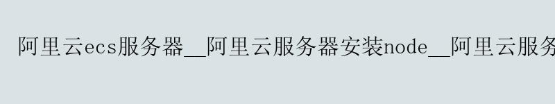 <a href='https://aliyun.58g.com.cn' target='_blank' title='阿里云'><strong>阿里云</strong></a>ecs服务器__<a href='https://aliyun.58g.com.cn' target='_blank' title='阿里云'><strong>阿里云</strong></a>服务器安装node__阿里云服务器优惠