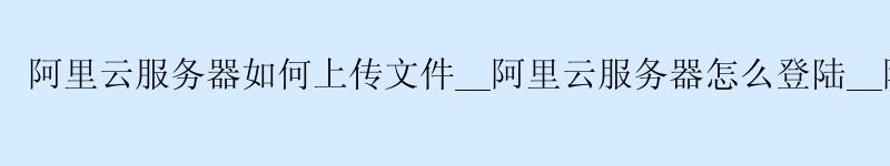 <a href='https://aliyun.58g.com.cn' target='_blank' title='阿里云'><strong>阿里云</strong></a>服务器如何上传文件__<a href='https://aliyun.58g.com.cn' target='_blank' title='阿里云'><strong>阿里云</strong></a>服务器怎么登陆__阿里云服务器升级