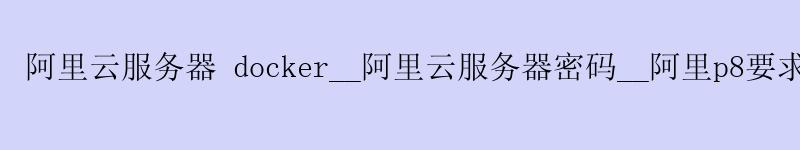 <a href='https://aliyun.58g.com.cn' target='_blank' title='阿里云'><strong>阿里云</strong></a>服务器 docker__阿里云服务器密码__阿里p8要求