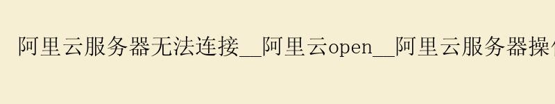 <a href='https://aliyun.58g.com.cn' target='_blank' title='阿里云'><strong>阿里云</strong></a>服务器无法连接__<a href='https://aliyun.58g.com.cn' target='_blank' title='阿里云'><strong>阿里云</strong></a>open__阿里云服务器操作系统 v3