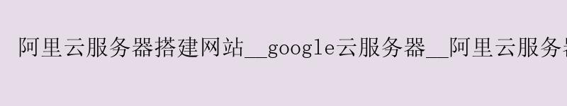 <a href='https://aliyun.58g.com.cn' target='_blank' title='阿里云'><strong>阿里云</strong></a>服务器搭建网站__google云服务器__阿里云服务器新用户