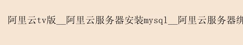 <a href='https://aliyun.58g.com.cn' target='_blank' title='阿里云'><strong>阿里云</strong></a>tv版__<a href='https://aliyun.58g.com.cn' target='_blank' title='阿里云'><strong>阿里云</strong></a>服务器安装mysql__阿里云服务器绑定域名