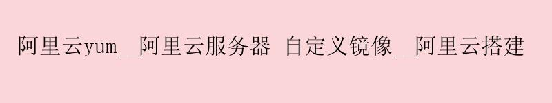 <a href='https://aliyun.58g.com.cn' target='_blank' title='阿里云'><strong>阿里云</strong></a>yum__阿里云服务器 自定义镜像__阿里云搭建 <a href='https://aliyun.58g.com.cn' target='_blank' title='阿里云'><strong>阿里云</strong></a>yum__<a href='https://aliyun.58g.com.cn' target='_blank' title='阿里云'><strong>阿里云</strong></a>服务器 自定义镜像__阿里云搭建