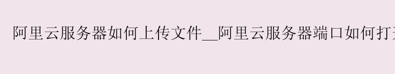 <a href='https://aliyun.58g.com.cn' target='_blank' title='阿里云'><strong>阿里云</strong></a>服务器如何上传文件__<a href='https://aliyun.58g.com.cn' target='_blank' title='阿里云'><strong>阿里云</strong></a>服务器端口如何打开 以开启80端口为例__阿里云服务器升级