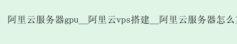 <a href='https://aliyun.58g.com.cn' target='_blank' title='阿里云'><strong>阿里云</strong></a>服务器gpu__<a href='https://aliyun.58g.com.cn' target='_blank' title='阿里云'><strong>阿里云</strong></a>vps搭建__阿里云服务器怎么重置