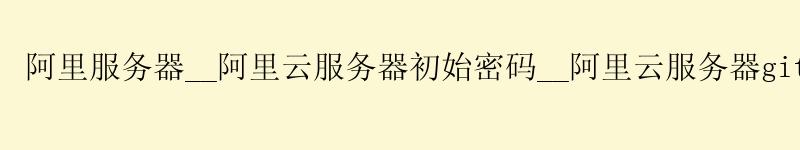 阿里服务器__阿里云服务器初始密码__阿里云服务器github加速 阿里服务器__<a href='https://aliyun.58g.com.cn' target='_blank' title='阿里云'><strong>阿里云</strong></a>服务器初始密码__阿里云服务器github加速