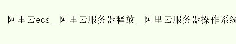 阿里云ecs__阿里云服务器释放__阿里云服务器操作系统 v3