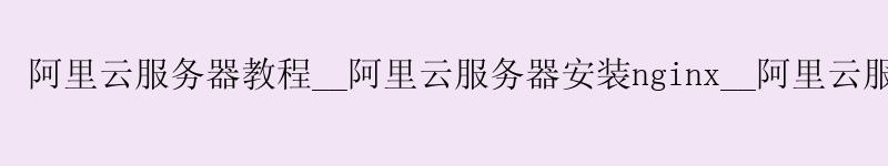 阿里云服务器教程__阿里云服务器安装nginx__阿里云服务器 双十一