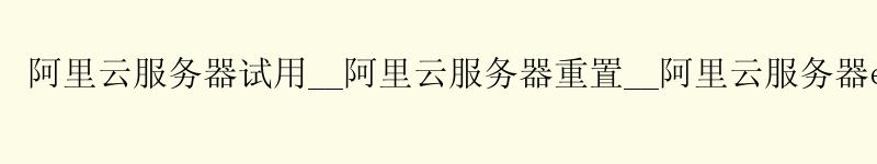 阿里云服务器试用__阿里云服务器重置__阿里云服务器ecs