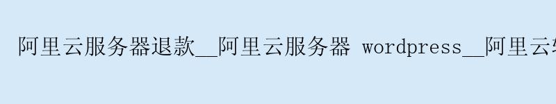 阿里云服务器退款__阿里云服务器 wordpress__阿里云轻量服务器