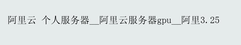 阿里云 个人服务器__阿里云服务器gpu__阿里3.25