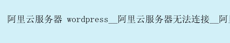阿里云服务器 wordpress__阿里云服务器无法连接__阿里云 云服务器