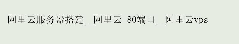 阿里云服务器搭建__阿里云 80端口__阿里云vps
