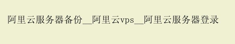 阿里云服务器备份__阿里云vps__阿里云服务器登录 阿里云服务器备份__阿里云vps__阿里云服务器登录